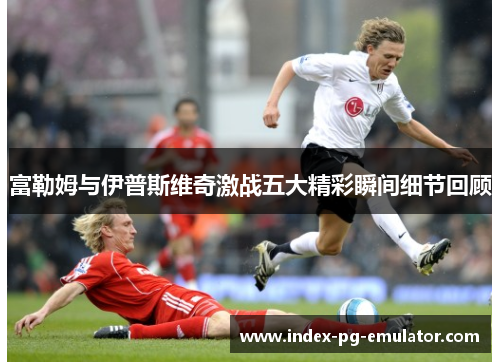 富勒姆与伊普斯维奇激战五大精彩瞬间细节回顾