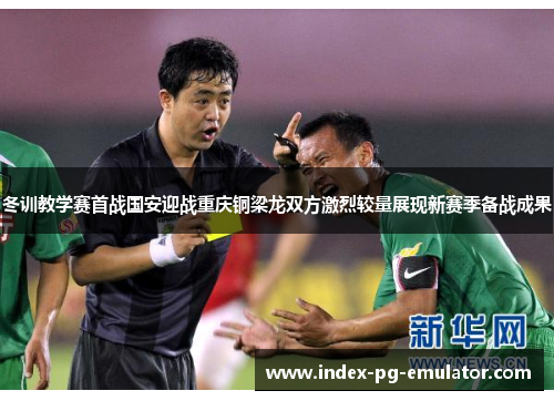 冬训教学赛首战国安迎战重庆铜梁龙双方激烈较量展现新赛季备战成果