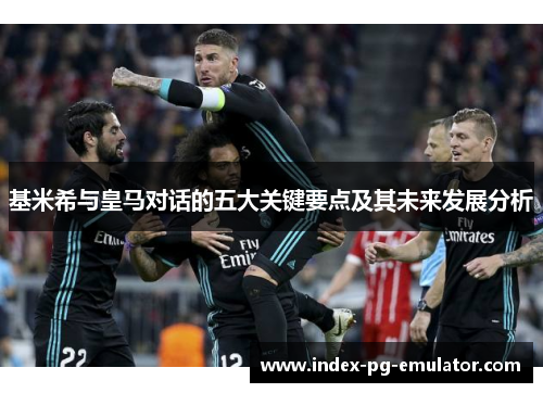基米希与皇马对话的五大关键要点及其未来发展分析 基米希与皇马对话的五大关键要点及其未来发展分析