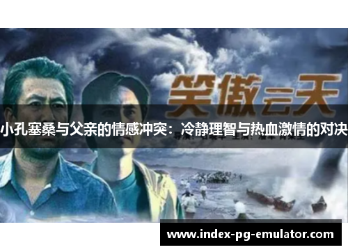 小孔塞桑与父亲的情感冲突:冷静理智与热血激情的对决 小孔塞桑与父亲的情感冲突:冷静理智与热血激情的对决