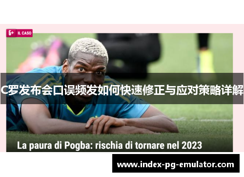 C罗发布会口误频发如何快速修正与应对策略详解 C罗发布会口误频发如何快速修正与应对策略详解