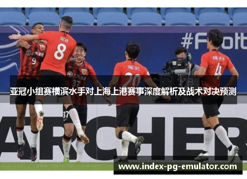 亚冠小组赛横滨水手对上海上港赛事深度解析及战术对决预测 亚冠小组赛横滨水手对上海上港赛事深度解析及战术对决预测