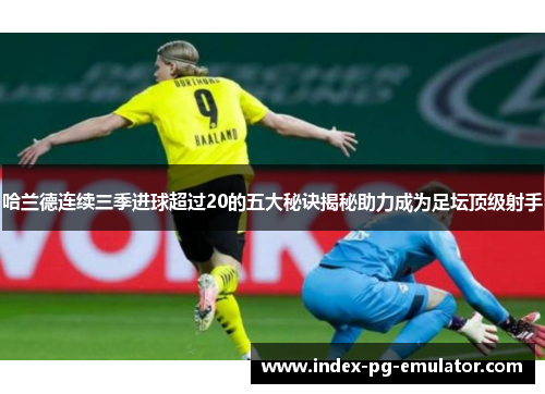 哈兰德连续三季进球超过20的五大秘诀揭秘助力成为足坛顶级射手 哈兰德连续三季进球超过20的五大秘诀揭秘助力成为足坛顶级射手