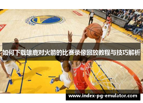 如何下载雄鹿对火箭的比赛录像回放教程与技巧解析