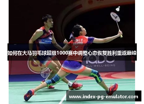如何在大马羽毛球超级1000赛中调整心态恢复胜利重返巅峰 如何在大马羽毛球超级1000赛中调整心态恢复胜利重返巅峰