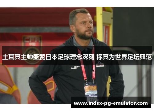土耳其主帅盛赞日本足球理念深刻 称其为世界足坛典范 土耳其主帅盛赞日本足球理念深刻 称其为世界足坛典范