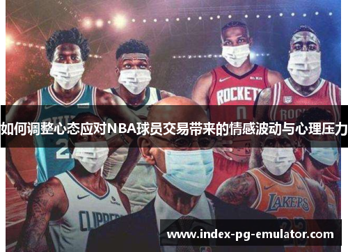 如何调整心态应对NBA球员交易带来的情感波动与心理压力 如何调整心态应对NBA球员交易带来的情感波动与心理压力