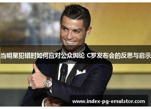 当明星犯错时如何应对公众舆论 C罗发布会的反思与启示