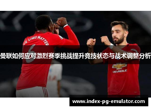 曼联如何应对激烈赛季挑战提升竞技状态与战术调整分析