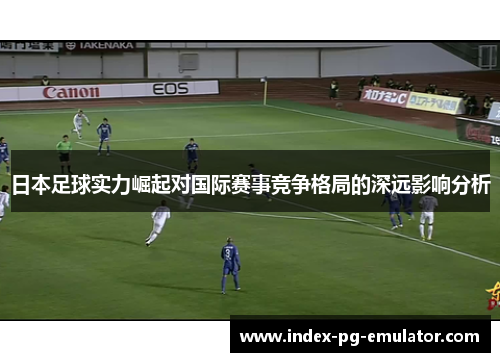 日本足球实力崛起对国际赛事竞争格局的深远影响分析 日本足球实力崛起对国际赛事竞争格局的深远影响分析