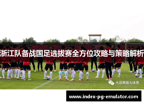 浙江队备战国足选拔赛全方位攻略与策略解析 浙江队备战国足选拔赛全方位攻略与策略解析