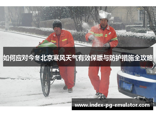如何应对今冬北京寒风天气有效保暖与防护措施全攻略 如何应对今冬北京寒风天气有效保暖与防护措施全攻略