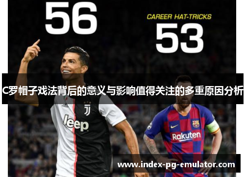 C罗帽子戏法背后的意义与影响值得关注的多重原因分析 C罗帽子戏法背后的意义与影响值得关注的多重原因分析