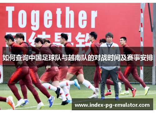 如何查询中国足球队与越南队的对战时间及赛事安排 如何查询中国足球队与越南队的对战时间及赛事安排