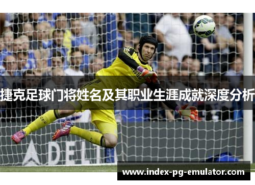 捷克足球门将姓名及其职业生涯成就深度分析