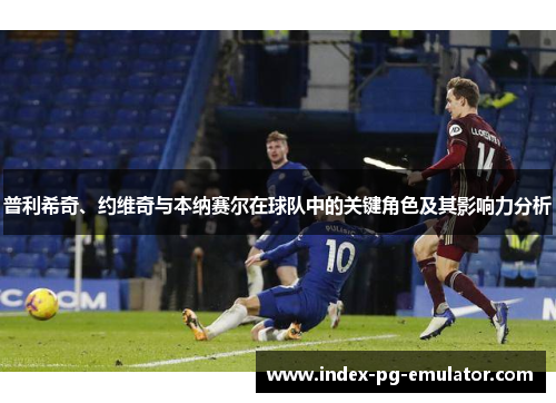 普利希奇、约维奇与本纳赛尔在球队中的关键角色及其影响力分析 普利希奇、约维奇与本纳赛尔在球队中的关键角色及其影响力分析