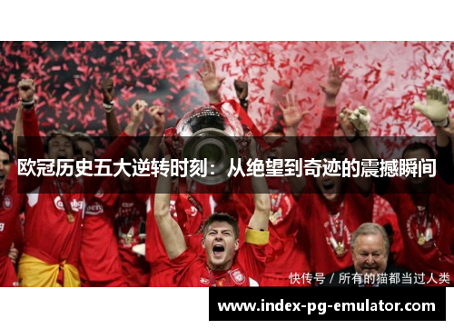 欧冠历史五大逆转时刻:从绝望到奇迹的震撼瞬间 欧冠历史五大逆转时刻:从绝望到奇迹的震撼瞬间