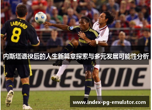 内斯塔退役后的人生新篇章探索与多元发展可能性分析 内斯塔退役后的人生新篇章探索与多元发展可能性分析