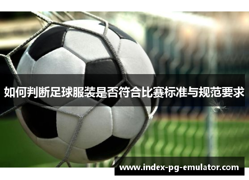 如何判断足球服装是否符合比赛标准与规范要求 如何判断足球服装是否符合比赛标准与规范要求