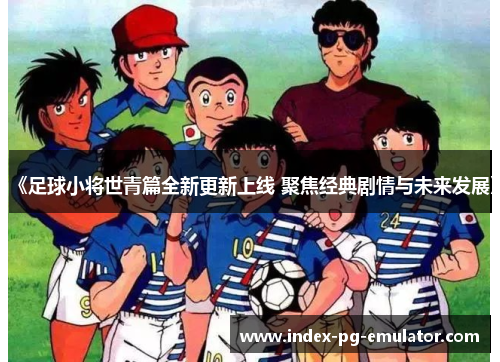 《足球小将世青篇全新更新上线 聚焦经典剧情与未来发展》 《足球小将世青篇全新更新上线 聚焦经典剧情与未来发展》