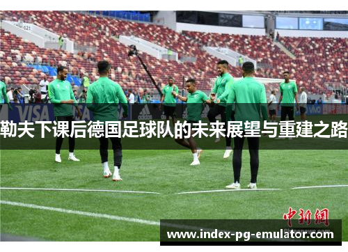勒夫下课后德国足球队的未来展望与重建之路 勒夫下课后德国足球队的未来展望与重建之路
