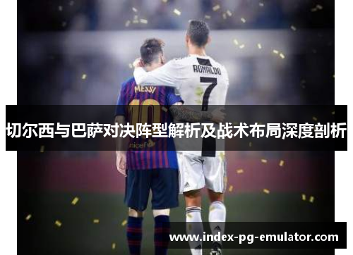 切尔西与巴萨对决阵型解析及战术布局深度剖析 切尔西与巴萨对决阵型解析及战术布局深度剖析