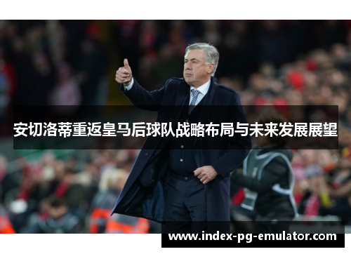 安切洛蒂重返皇马后球队战略布局与未来发展展望 安切洛蒂重返皇马后球队战略布局与未来发展展望