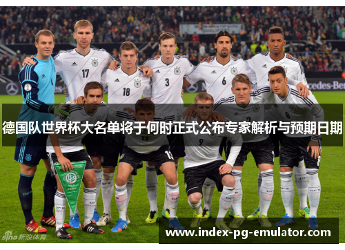 德国队世界杯大名单将于何时正式公布专家解析与预期日期 德国队世界杯大名单将于何时正式公布专家解析与预期日期
