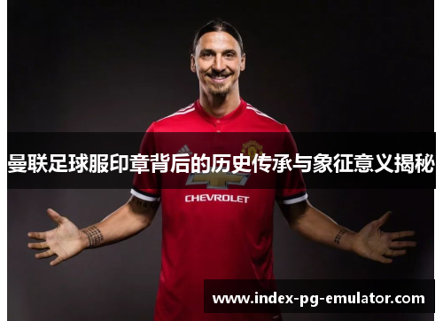 曼联足球服印章背后的历史传承与象征意义揭秘 曼联足球服印章背后的历史传承与象征意义揭秘