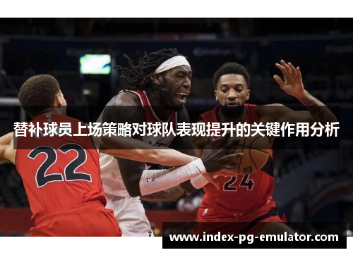 替补球员上场策略对球队表现提升的关键作用分析 替补球员上场策略对球队表现提升的关键作用分析