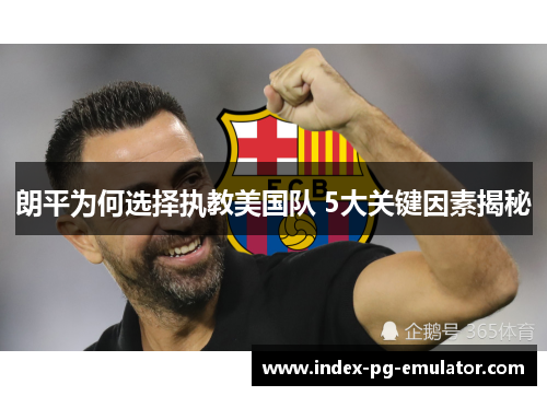 朗平为何选择执教美国队 5大关键因素揭秘 朗平为何选择执教美国队 5大关键因素揭秘