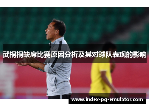 武桐桐缺席比赛原因分析及其对球队表现的影响 武桐桐缺席比赛原因分析及其对球队表现的影响