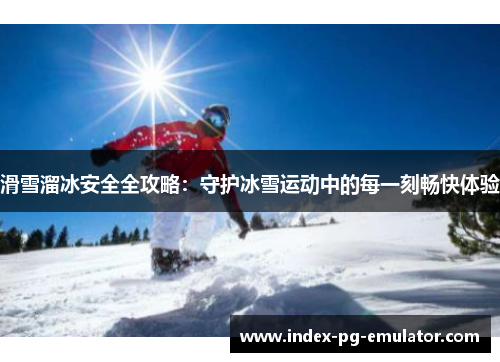 滑雪溜冰安全全攻略:守护冰雪运动中的每一刻畅快体验 滑雪溜冰安全全攻略:守护冰雪运动中的每一刻畅快体验
