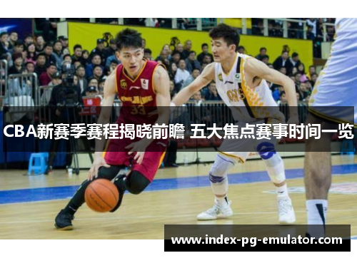 CBA新赛季赛程揭晓前瞻 五大焦点赛事时间一览 CBA新赛季赛程揭晓前瞻 五大焦点赛事时间一览