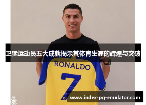 卫猛运动员五大成就揭示其体育生涯的辉煌与突破 卫猛运动员五大成就揭示其体育生涯的辉煌与突破