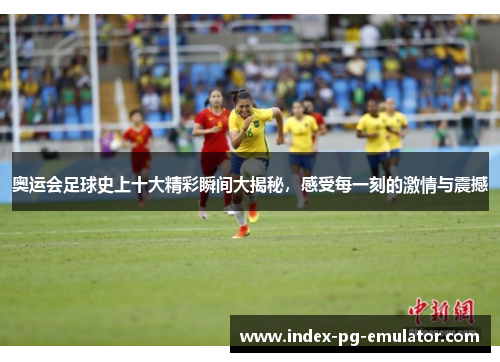 奥运会足球史上十大精彩瞬间大揭秘,感受每一刻的激情与震撼 奥运会足球史上十大精彩瞬间大揭秘,感受每一刻的激情与震撼