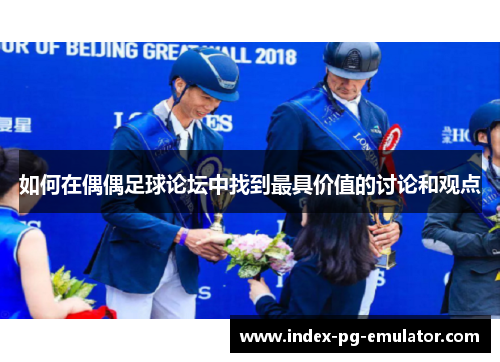 如何在偶偶足球论坛中找到最具价值的讨论和观点 如何在偶偶足球论坛中找到最具价值的讨论和观点