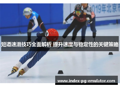 短道速滑技巧全面解析 提升速度与稳定性的关键策略
