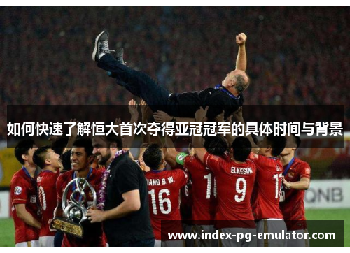 如何快速了解恒大首次夺得亚冠冠军的具体时间与背景 如何快速了解恒大首次夺得亚冠冠军的具体时间与背景