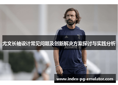 尤文长袖设计常见问题及创新解决方案探讨与实践分析 尤文长袖设计常见问题及创新解决方案探讨与实践分析