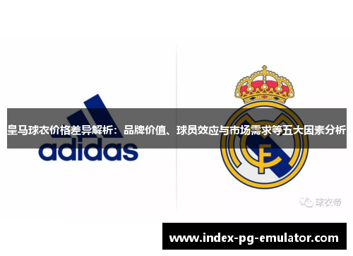 皇马球衣价格差异解析:品牌价值、球员效应与市场需求等五大因素分析 皇马球衣价格差异解析:品牌价值、球员效应与市场需求等五大因素分析