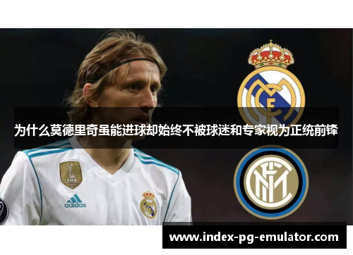 为什么莫德里奇虽能进球却始终不被球迷和专家视为正统前锋 为什么莫德里奇虽能进球却始终不被球迷和专家视为正统前锋
