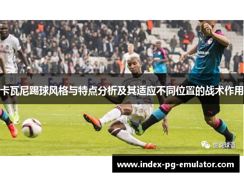 卡瓦尼踢球风格与特点分析及其适应不同位置的战术作用 卡瓦尼踢球风格与特点分析及其适应不同位置的战术作用