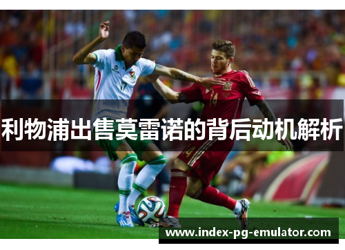 利物浦出售莫雷诺的背后动机解析 利物浦出售莫雷诺的背后动机解析