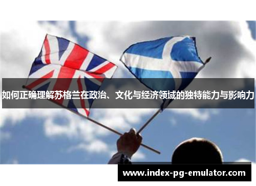 如何正确理解苏格兰在政治、文化与经济领域的独特能力与影响力 如何正确理解苏格兰在政治、文化与经济领域的独特能力与影响力