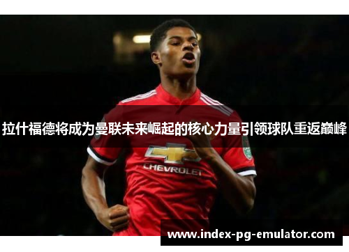 拉什福德将成为曼联未来崛起的核心力量引领球队重返巅峰 拉什福德将成为曼联未来崛起的核心力量引领球队重返巅峰