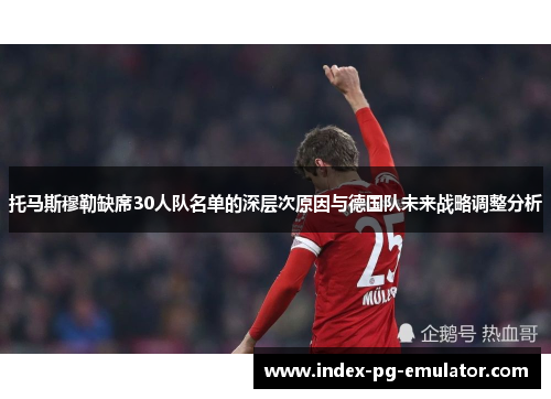 托马斯穆勒缺席30人队名单的深层次原因与德国队未来战略调整分析 托马斯穆勒缺席30人队名单的深层次原因与德国队未来战略调整分析