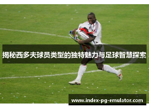 揭秘西多夫球员类型的独特魅力与足球智慧探索 揭秘西多夫球员类型的独特魅力与足球智慧探索