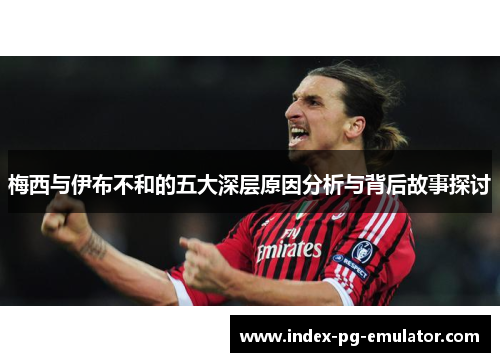 梅西与伊布不和的五大深层原因分析与背后故事探讨