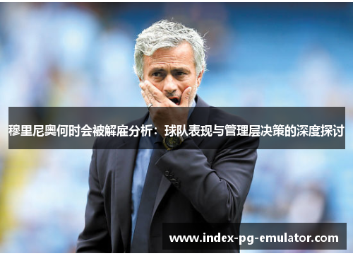 穆里尼奥何时会被解雇分析:球队表现与管理层决策的深度探讨 穆里尼奥何时会被解雇分析:球队表现与管理层决策的深度探讨